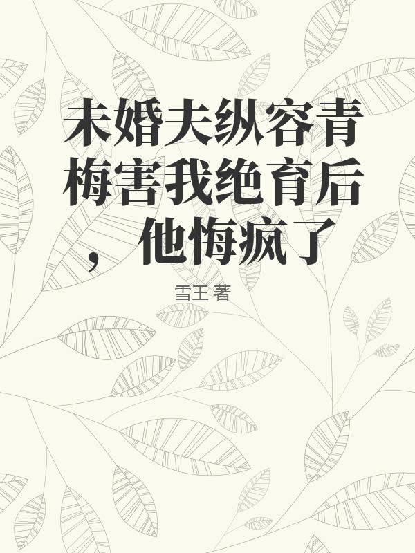 未婚夫纵容青梅害我绝育后，他悔疯了