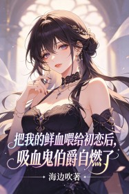 把我的鲜血喂给初恋后,吸血鬼伯爵自燃了