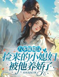 八零嫁糙汉:捡来的小媳妇被他养娇了