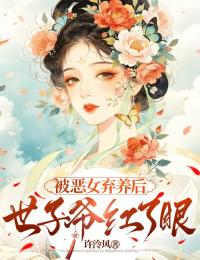 被恶女弃养后，世子爷红了眼