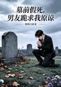 墓前假死,男友跪求我原谅
