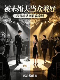 被未婚夫当众羞辱,我当场认回首富亲妈