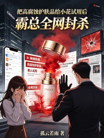 把高腐蚀护肤品给小花试用后,霸总全网封杀