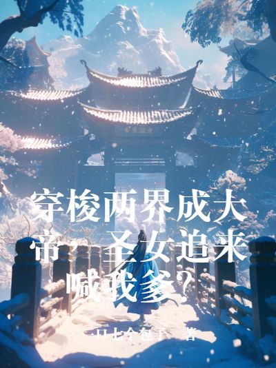 穿梭两界成大帝,圣女追来喊我爹?