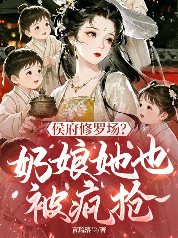 侯府修罗场？奶娘她也被疯抢