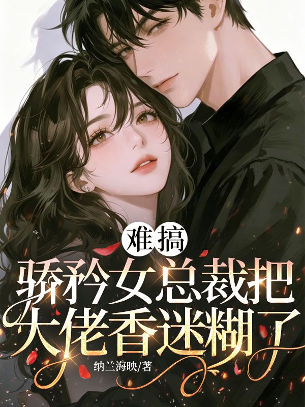 难搞,骄矜女总裁把大佬香迷糊了