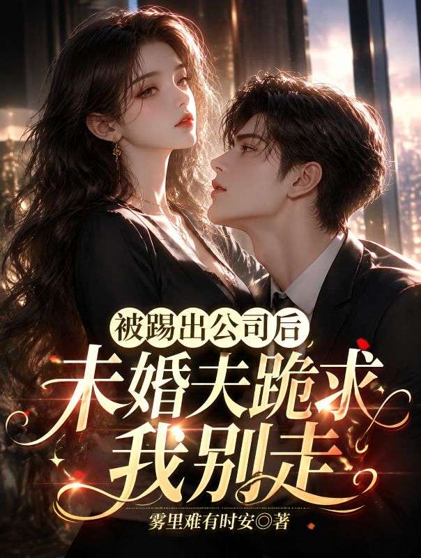 被踢出公司后，未婚夫跪求我别走