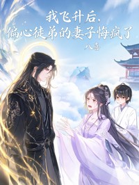 我飞升后,偏心徒弟的妻子悔疯了