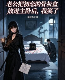 老公把初恋的骨灰盒放进主卧后,我笑了