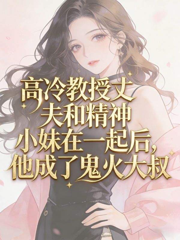 高冷教授丈夫和精神小妹在一起后,他成了鬼火大叔