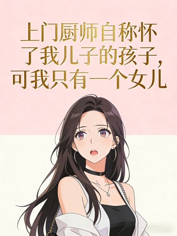 上门厨师自称怀了我儿子的孩子，可我只有一个女儿