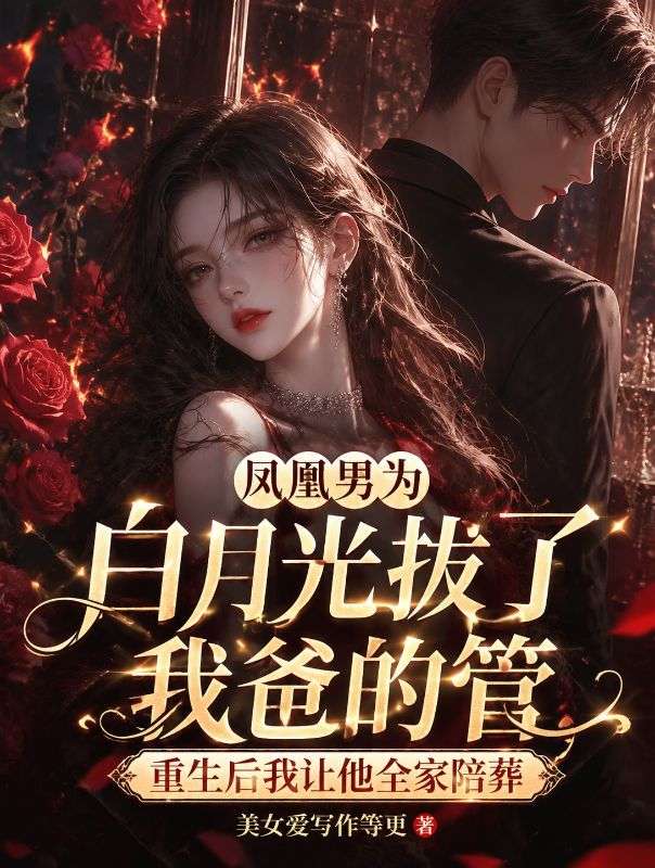 凤凰男为白月光拔了我爸的管，重生后我让他全家陪葬