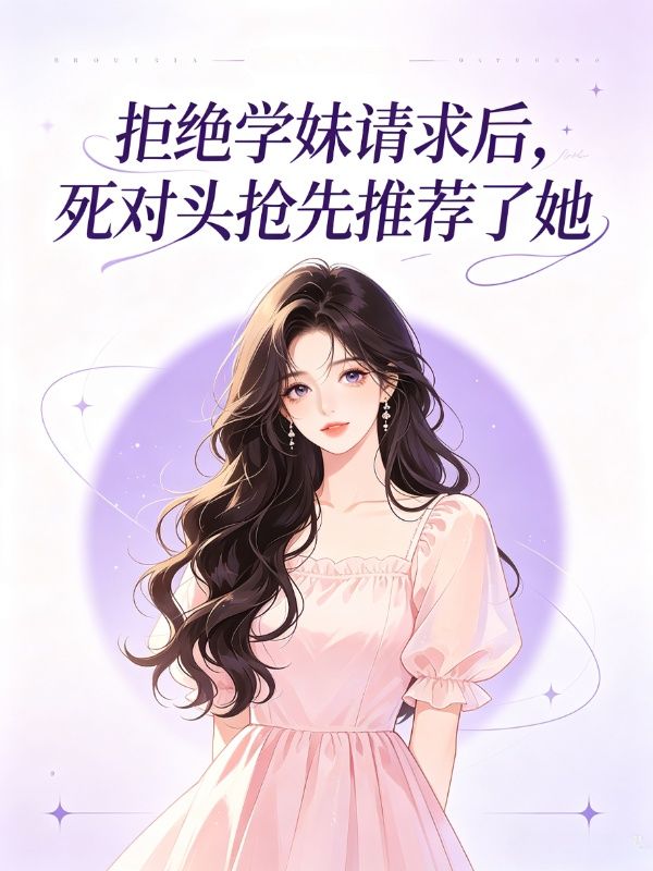 拒绝学妹请求后,死对头抢先推荐了她