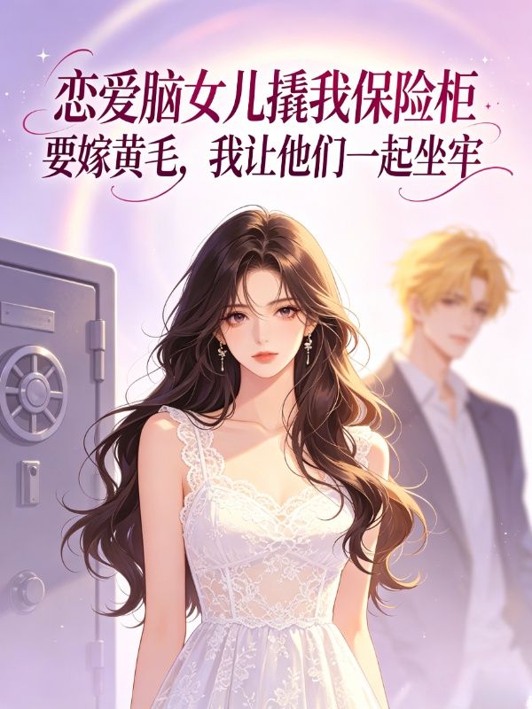 恋爱脑女儿撬我保险柜要嫁黄毛,我让他们一起坐牢