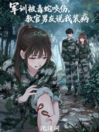 军训被毒蛇咬伤,教官男友说我装病