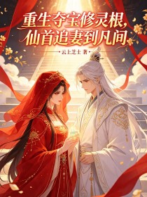 重生夺宝修灵根,仙首追妻到凡间