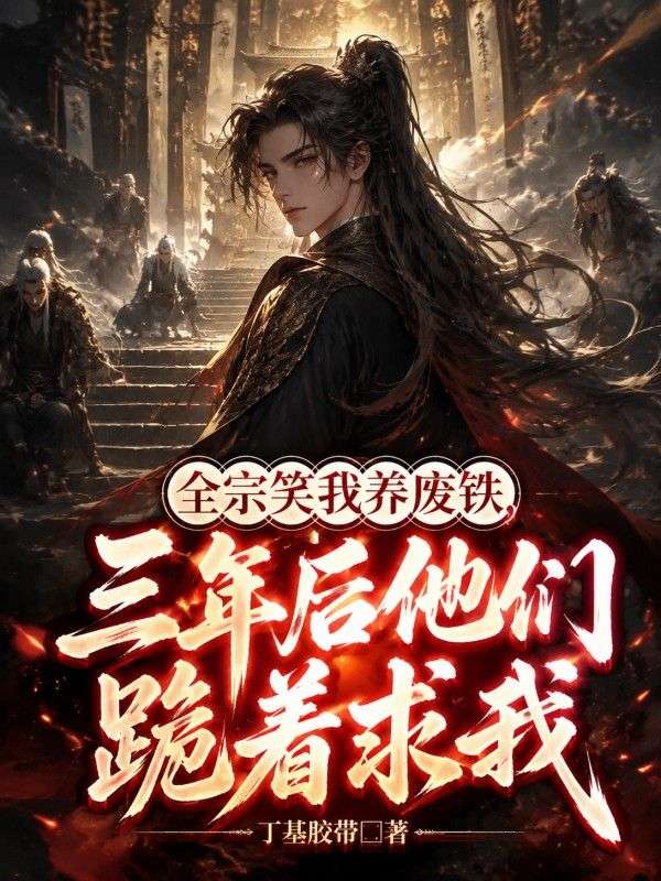 全宗笑我养废铁,三年后他们跪着求我