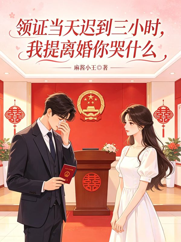 领证当天迟到三小时,我提离婚你哭什么