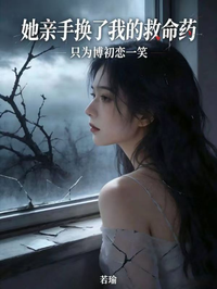 她亲手换了我的救命药,只为博初恋一笑
