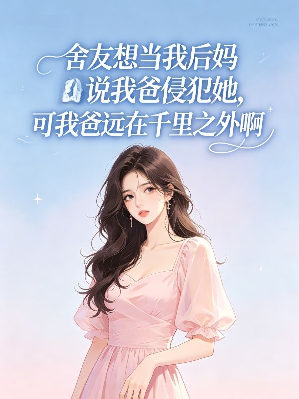 舍友想当我后妈说我爸侵犯她,可我爸远在千里之外啊