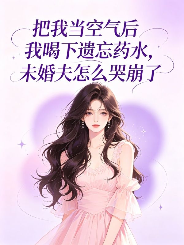 把我当空气后我喝下遗忘药水，未婚夫怎么哭崩了