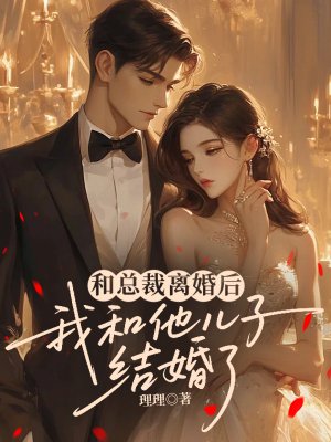 和总裁离婚后,我和他儿子结婚了