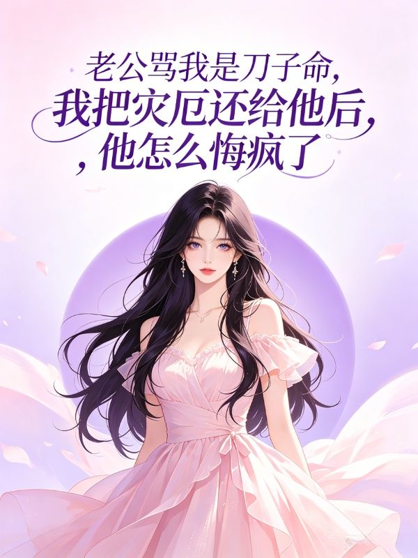 老公骂我是刀子命,我把灾厄还给他后,他怎么悔疯了
