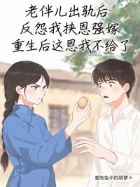 老伴儿出轨后反怨我挟恩强嫁,重生后这恩我不给了