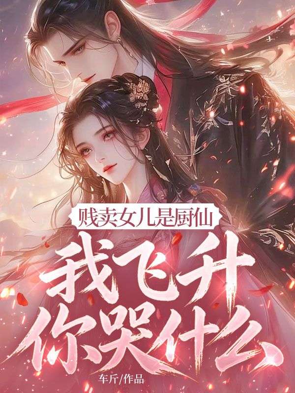 贱卖女儿是厨仙,我飞升你哭什么?