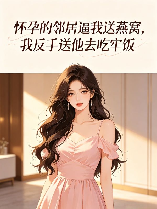 怀孕的邻居逼我送燕窝，我反手送他去吃牢饭