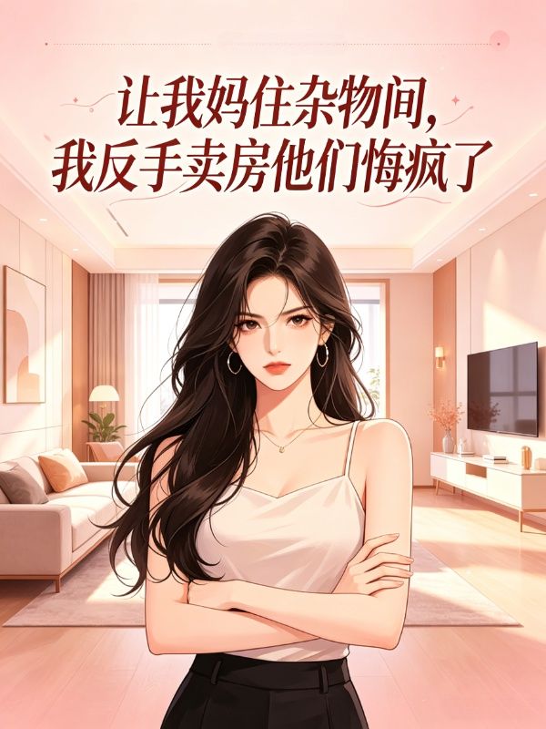 让我妈住杂物间,我反手卖房他们悔疯了