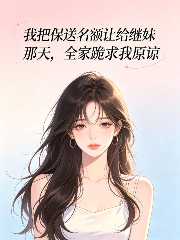 我把保送名额让给继妹那天，全家跪求我原谅