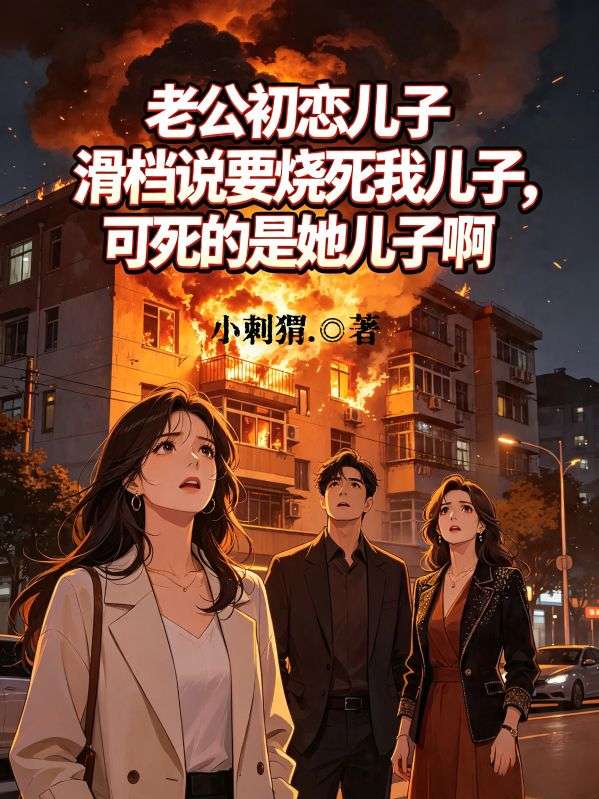 老公初恋儿子滑档说要烧死我儿子,可死的是她儿子啊