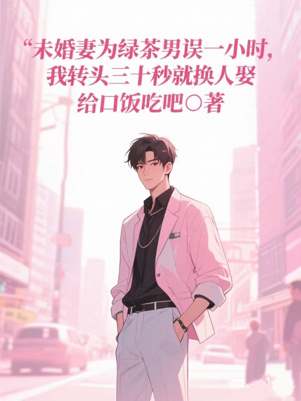 未婚妻为绿茶男误一小时,我转头三十秒就换人娶
