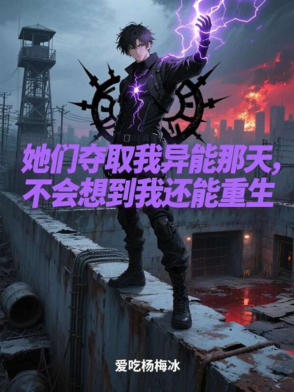 她们夺取我异能那天,不会想到我还能重生