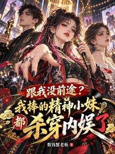 跟我没前途?我捧得精神小妹都杀穿内娱了