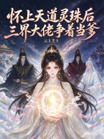怀上天道灵珠后三界大佬争着当爹