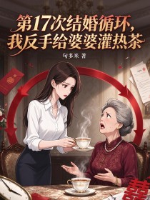 第17次结婚循环,我反手给婆婆灌热茶