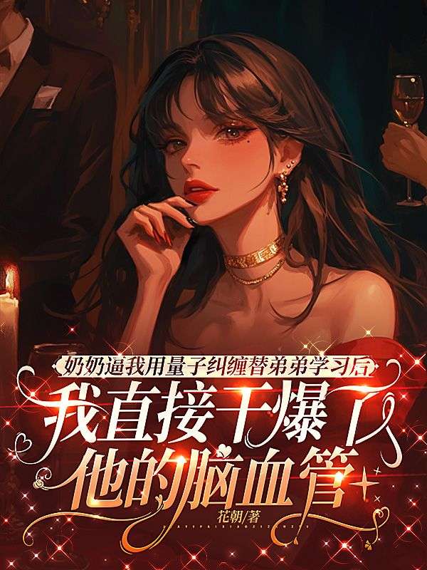奶奶逼我用量子纠缠替弟弟学习后，我直接干爆了他的脑血管