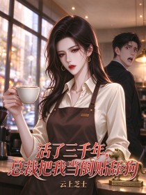 活了三千年,总裁把我当倒贴舔狗