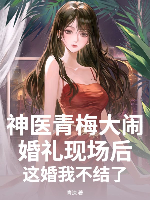 神医青梅大闹婚礼现场后，这婚我不结了