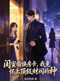 闺蜜偷换房卡，我竟怀上顶级财阀的种