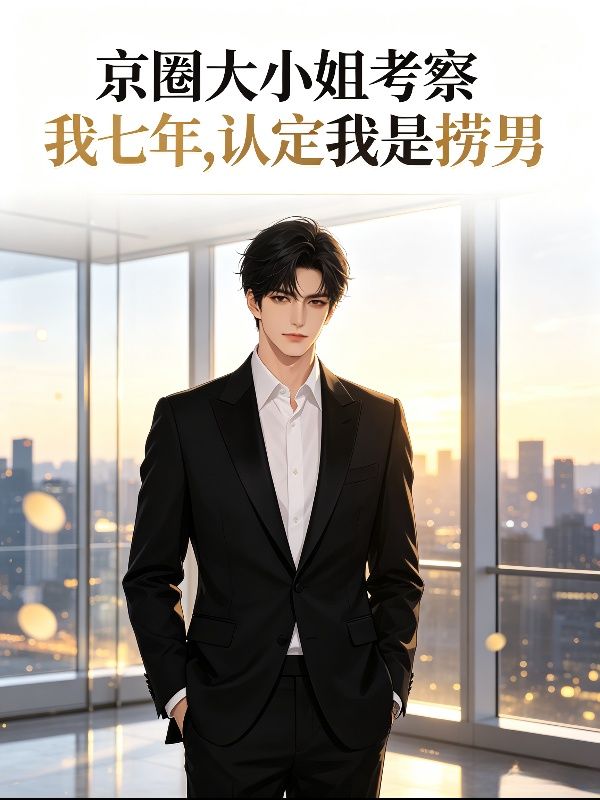 京圈大小姐考察我七年，认定我是捞男